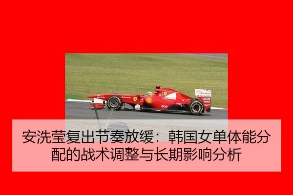 安洗莹复出节奏放缓：韩国女单体能分配的战术调整与长期影响分析