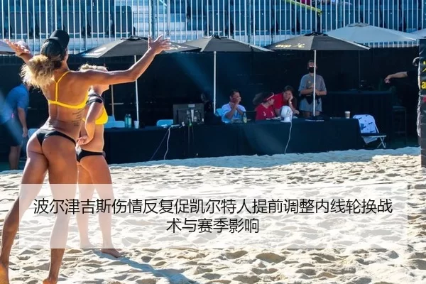 波尔津吉斯伤情反复促凯尔特人提前调整内线轮换战术与赛季影响