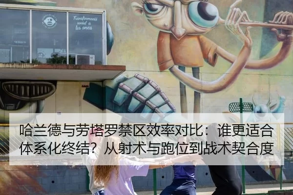 哈兰德与劳塔罗禁区效率对比：谁更适合体系化终结？从射术与跑位到战术契合度