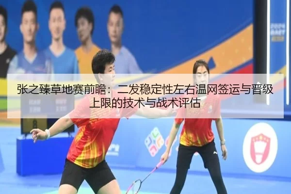 张之臻草地赛前瞻：二发稳定性左右温网签运与晋级上限的技术与战术评估